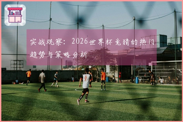 实战观察:2026世界杯竞猜的热门趋势与策略分析