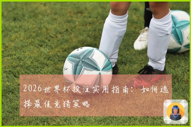 2026世界杯投注实用指南：如何选择最佳竞猜策略