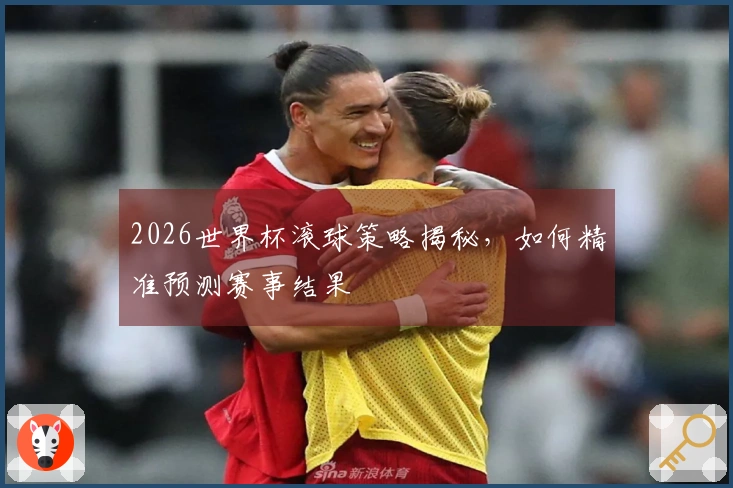 2026世界杯滚球策略揭秘，如何精准预测赛事结果