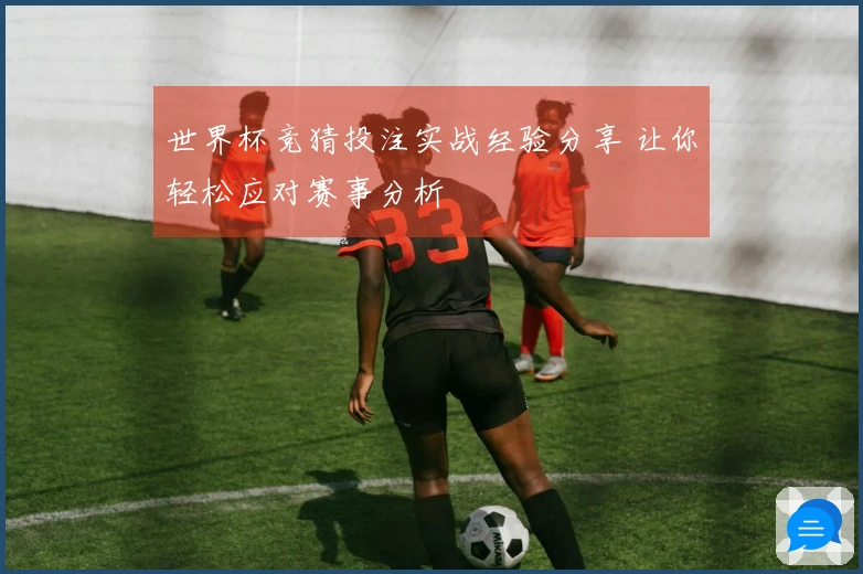 世界杯竞猜投注实战经验分享 让你轻松应对赛事分析