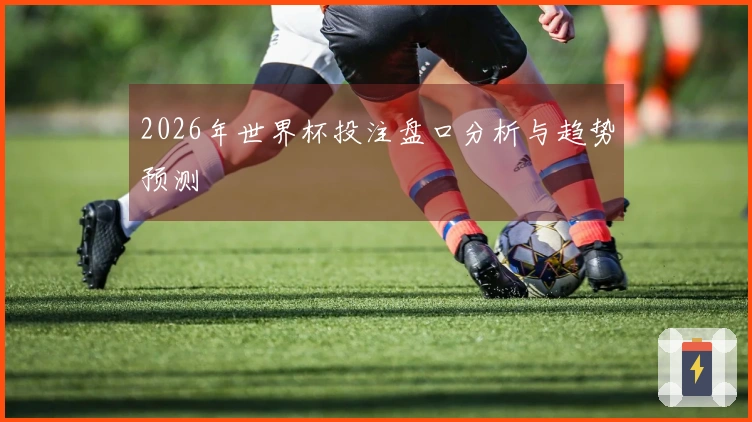 2026年世界杯投注盘口分析与趋势预测