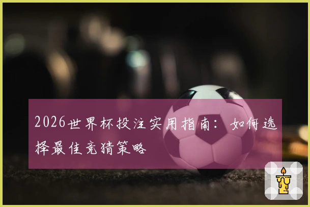 2026世界杯投注实用指南：如何选择最佳竞猜策略