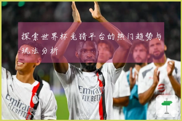 探索世界杯竞猜平台的热门趋势与玩法分析