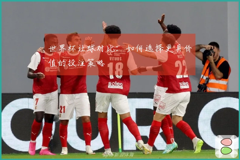 世界杯让球对比：如何选择更具价值的投注策略