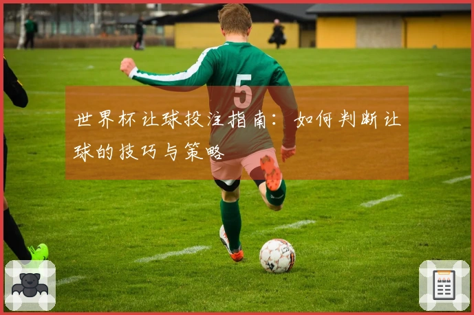 世界杯让球投注指南：如何判断让球的技巧与策略