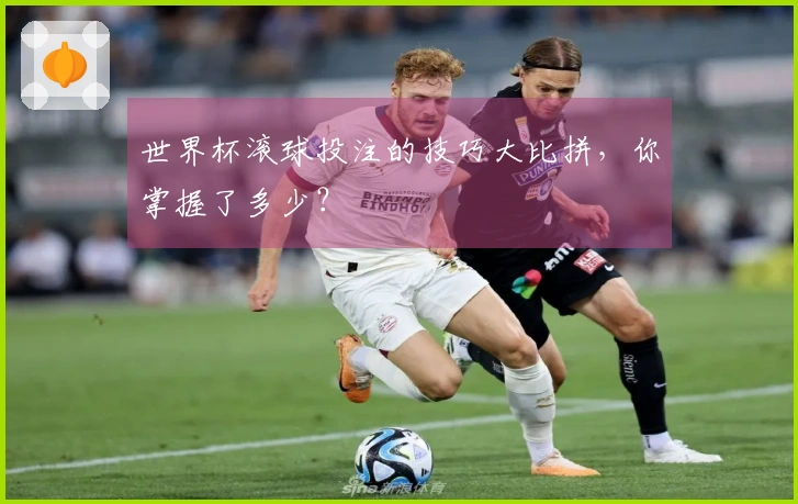 世界杯滚球投注的技巧大比拼，你掌握了多少？