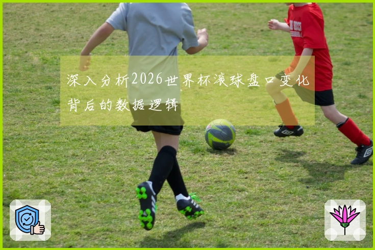 深入分析2026世界杯滚球盘口变化背后的数据逻辑