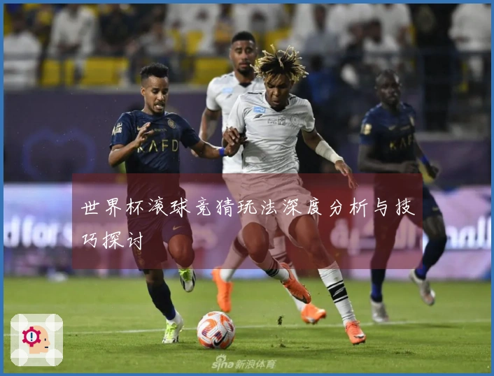 世界杯滚球竞猜玩法深度分析与技巧探讨