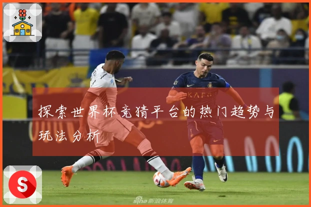 探索世界杯竞猜平台的热门趋势与玩法分析