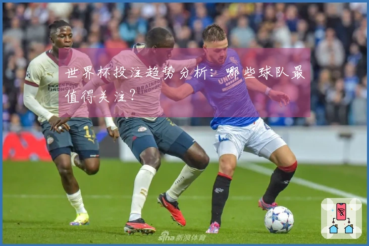 世界杯投注趋势分析：哪些球队最值得关注？