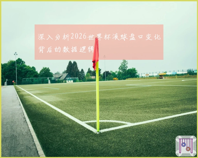 深入分析2026世界杯滚球盘口变化背后的数据逻辑