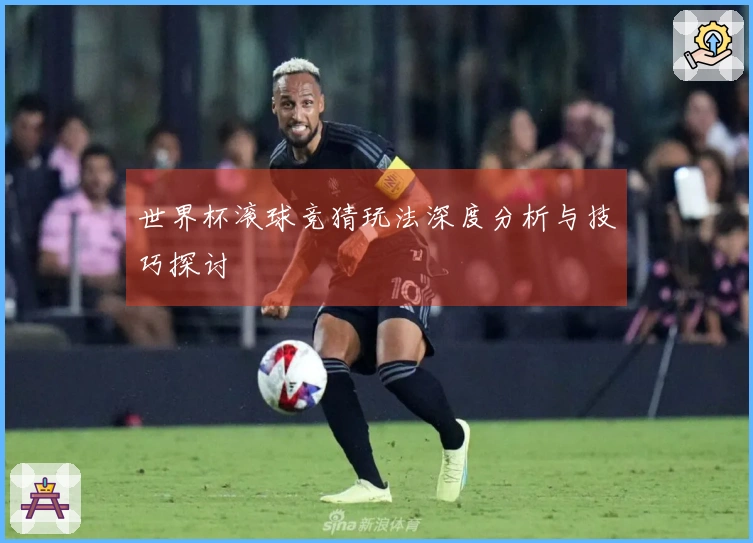 世界杯滚球竞猜玩法深度分析与技巧探讨
