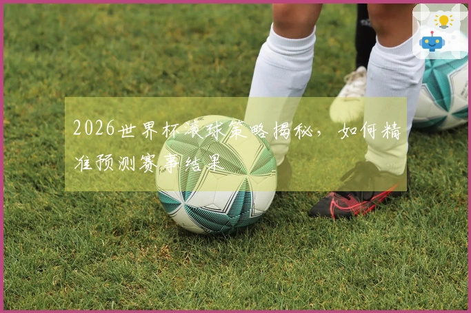 2026世界杯滚球策略揭秘，如何精准预测赛事结果