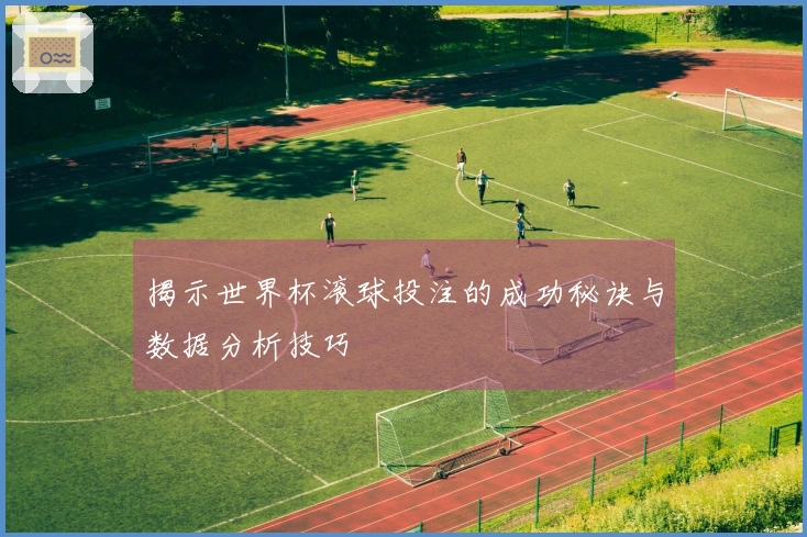 揭示世界杯滚球投注的成功秘诀与数据分析技巧