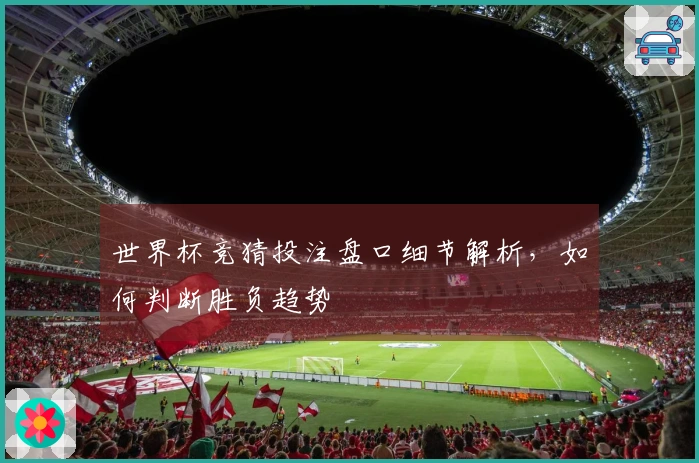 世界杯竞猜投注盘口细节解析，如何判断胜负趋势