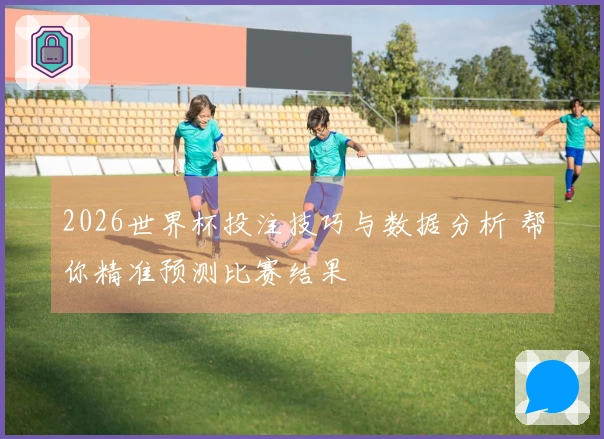 2026世界杯投注技巧与数据分析 帮你精准预测比赛结果
