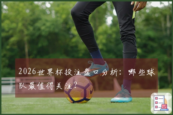 2026世界杯投注盘口分析：哪些球队最值得关注？