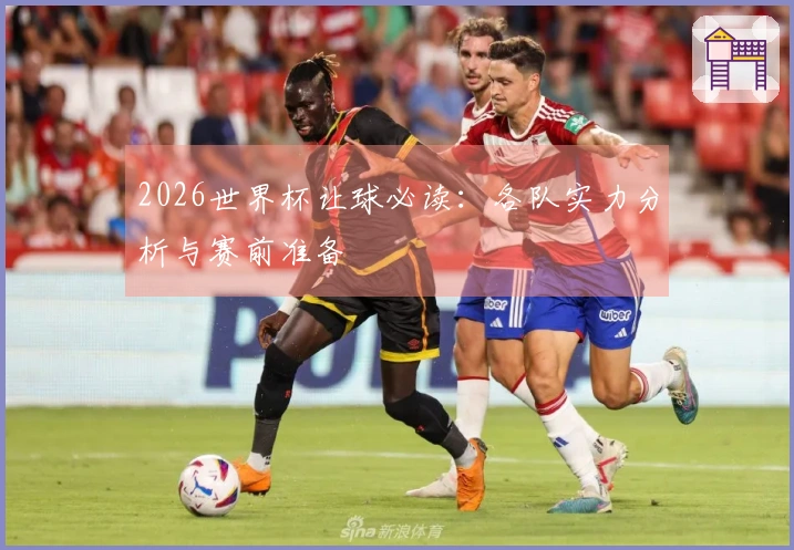 2026世界杯让球必读：各队实力分析与赛前准备