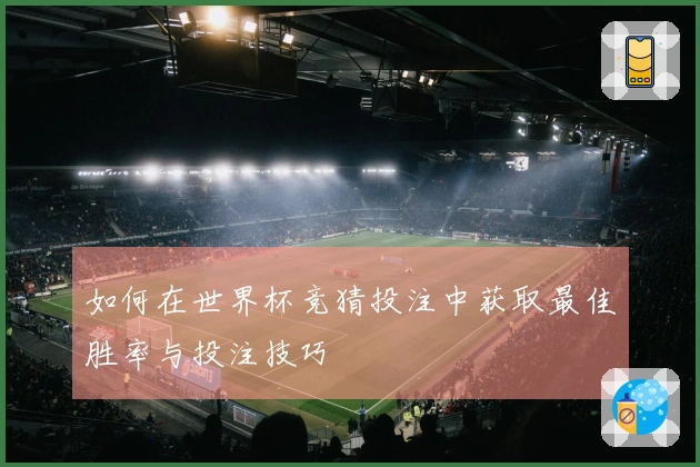 如何在世界杯竞猜投注中获取最佳胜率与投注技巧