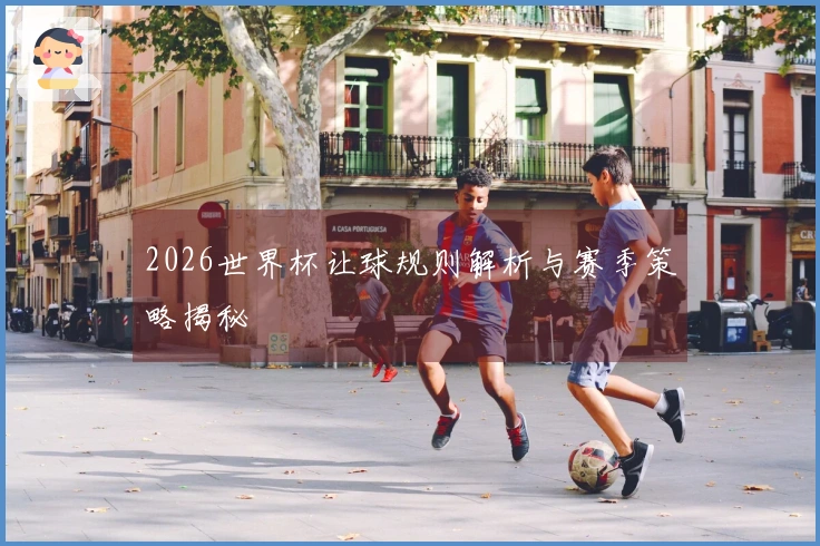 2026世界杯让球规则解析与赛季策略揭秘