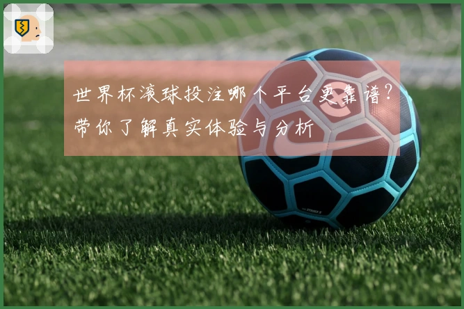 世界杯滚球投注哪个平台更靠谱？带你了解真实体验与分析