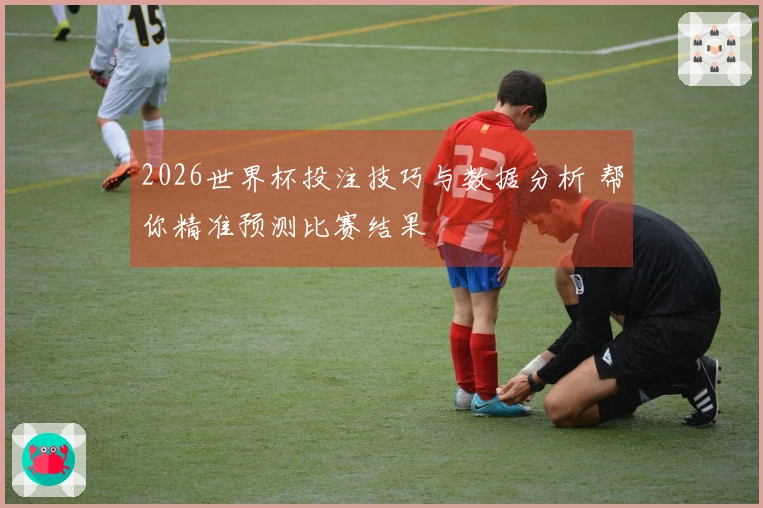 2026世界杯投注技巧与数据分析 帮你精准预测比赛结果