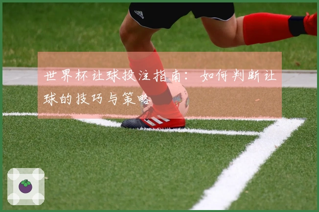 世界杯让球投注指南：如何判断让球的技巧与策略