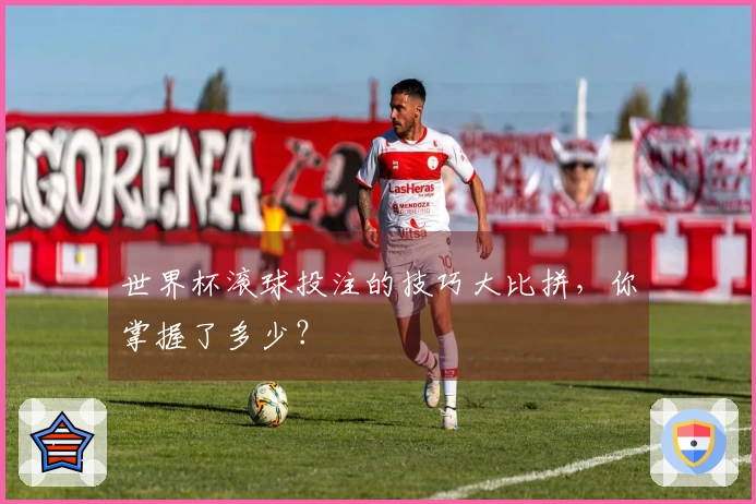 世界杯滚球投注的技巧大比拼,你掌握了多少?
